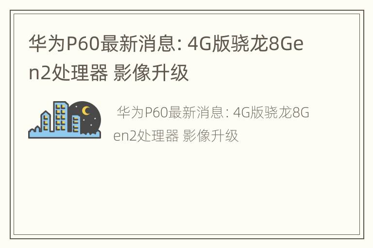 华为P60最新消息：4G版骁龙8Gen2处理器影像升级
